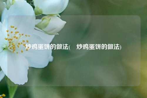 炒鸡蛋饼的做法(韮炒鸡蛋饼的做法)