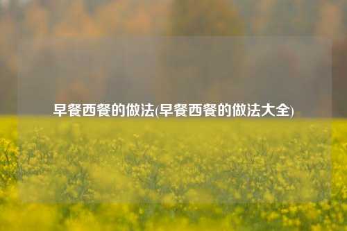 早餐西餐的做法(早餐西餐的做法大全)